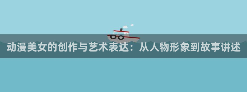 78动漫网站维护：动漫美女的创作与艺术表达：从人物形象到故事讲述