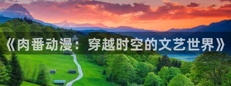 178动漫网站：《肉番动漫：穿越时空的文艺世界》