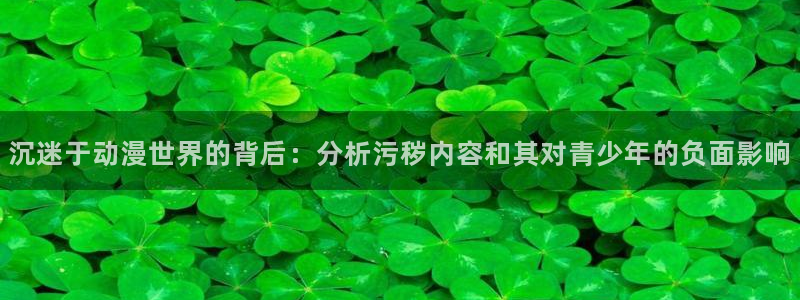78动漫免费：沉迷于动漫世界的背后：分析污秽内容和其对青少年的负面影响