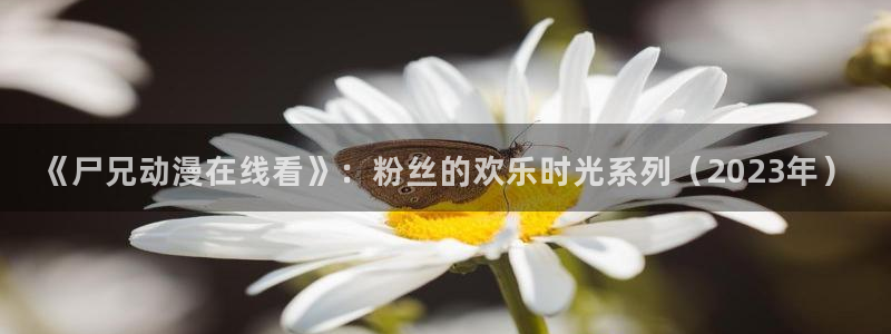78动漫网 微博：《尸兄动漫在线看》：粉丝的欢乐时光系列（2023年）